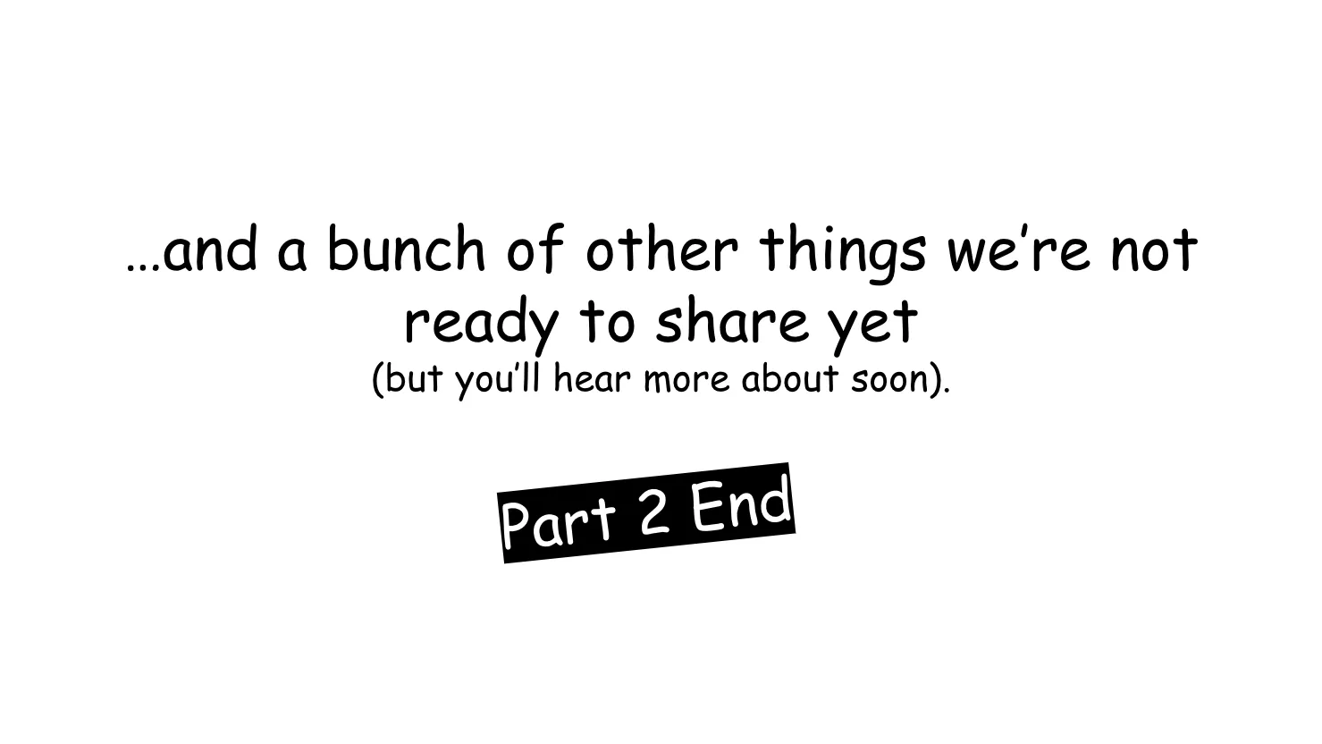 Slide 20:

…and a bunch of other things we’re not ready to share yet (but you’ll hear more about soon).

Part 2 End